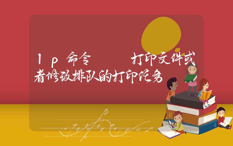 lp命令 – 打印文件或者修改排队的打印任务